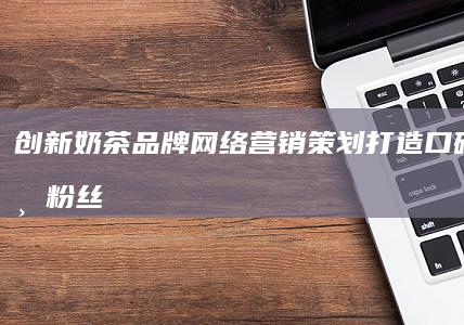 创新奶茶品牌网络营销策划：打造口碑传播与粉丝经济新篇章