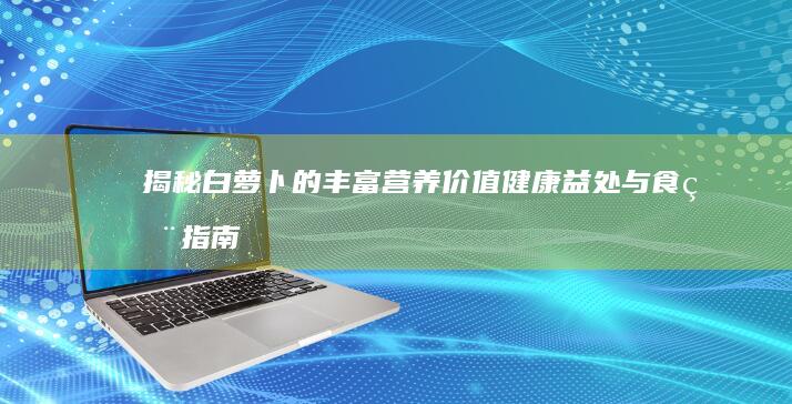 揭秘白萝卜的丰富营养价值：健康益处与食用指南